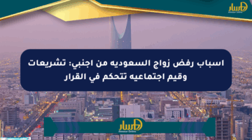 أسباب رفض زواج السعودية من أجنبي: تشريعات وقيم اجتماعية تتحكم في القرار